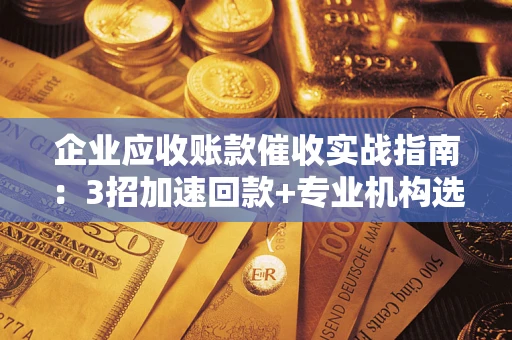 北京企业应收账款催收实战指南：3招加速回款+专业机构选择避坑
