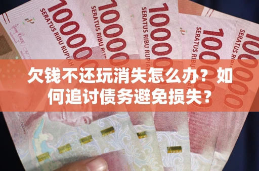 北京欠钱不还玩消失怎么办？如何追讨债务避免损失？