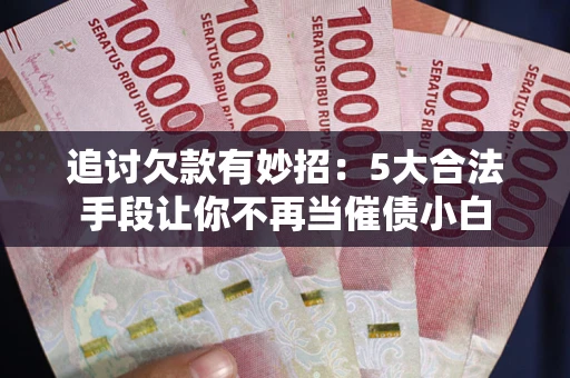 北京追讨欠款有妙招：5大合法手段让你不再当催债小白