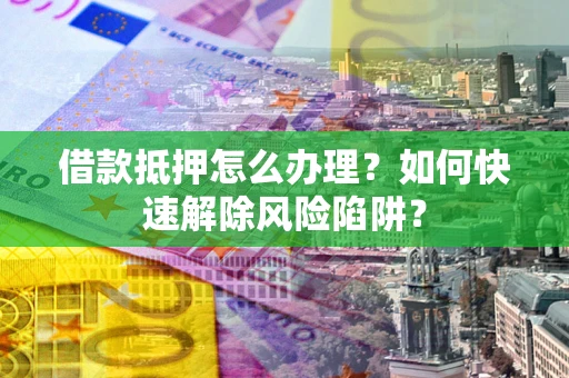 北京借款抵押怎么办理？如何快速解除风险陷阱？