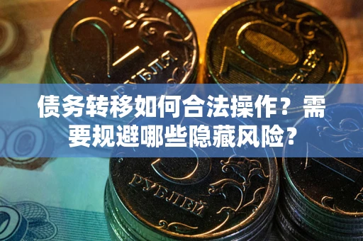 北京债务转移如何合法操作？需要规避哪些隐藏风险？
