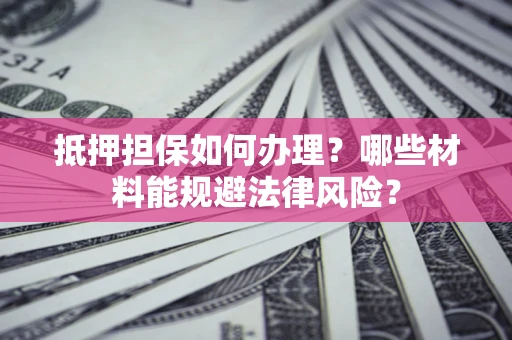 北京抵押担保如何办理？哪些材料能规避法律风险？