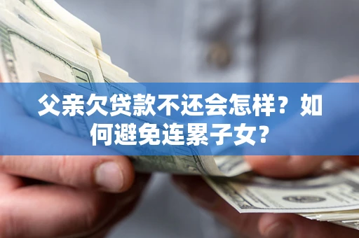 北京父亲欠贷款不还会怎样？如何避免连累子女？