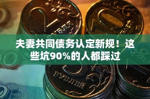 北京夫妻共同债务认定新规！这些坑90%的人都踩过