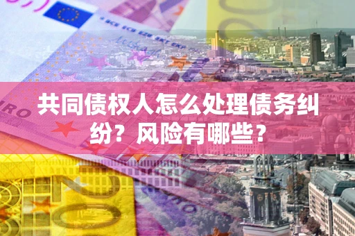 北京共同债权人怎么处理债务纠纷？风险有哪些？