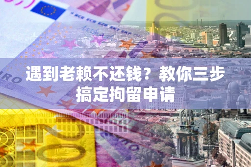 北京遇到老赖不还钱？教你三步搞定拘留申请
