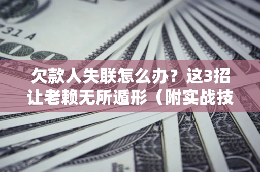 北京欠款人失联怎么办？这3招让老赖无所遁形（附实战技巧）