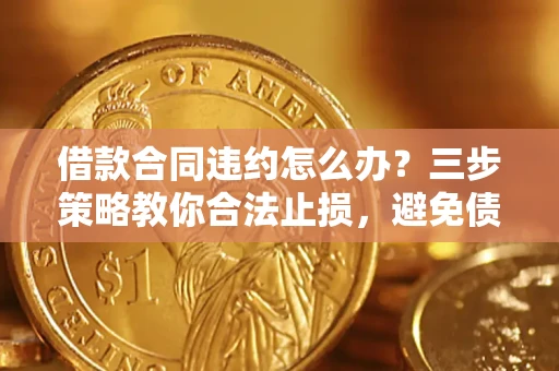 北京借款合同违约怎么办？三步策略教你合法止损，避免债务危机升级