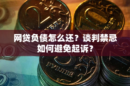 北京网贷负债怎么还？谈判禁忌如何避免起诉？