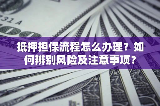 北京抵押担保流程怎么办理？如何辨别风险及注意事项？