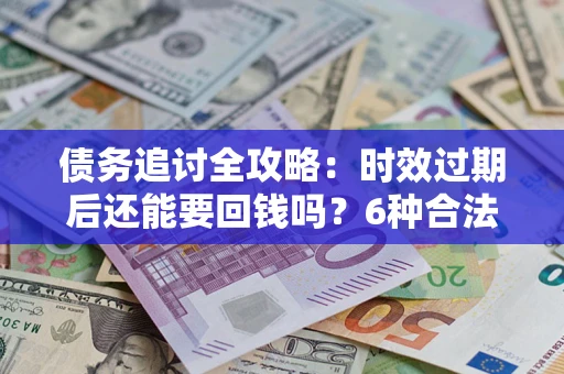 北京债务追讨全攻略：时效过期后还能要回钱吗？6种合法手段助你维权