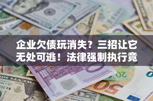 北京企业欠债玩消失？三招让它无处可逃！法律强制执行竟比讨债公司还狠？