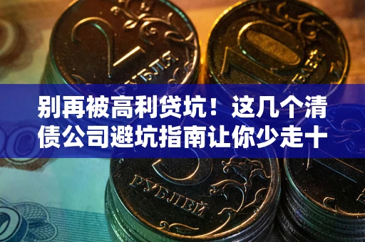 北京别再被高利贷坑！这几个清债公司避坑指南让你少走十年弯路