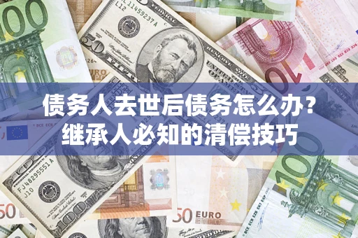 北京债务人去世后债务怎么办？继承人必知的清偿技巧
