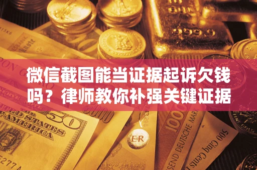 北京微信截图能当证据起诉欠钱吗？律师教你补强关键证据