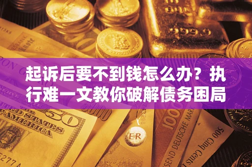 北京起诉后要不到钱怎么办？执行难一文教你破解债务困局