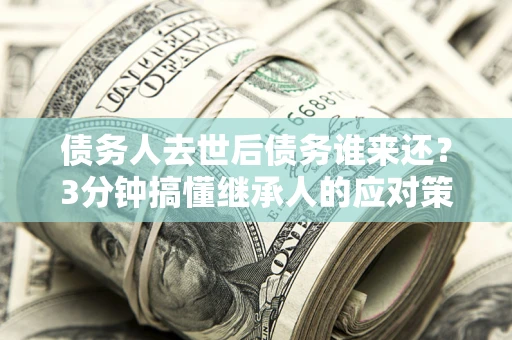 北京债务人去世后债务谁来还？3分钟搞懂继承人的应对策略