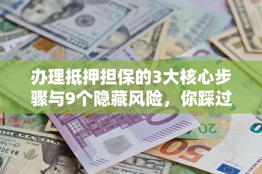 北京办理抵押担保的3大核心步骤与9个隐藏风险，你踩过哪个坑？