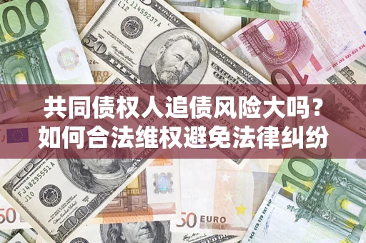 北京共同债权人追债风险大吗?如何合法维权避免法律纠纷? 北京共同债权人追债风险大吗?如何合法维权避免法律纠纷?