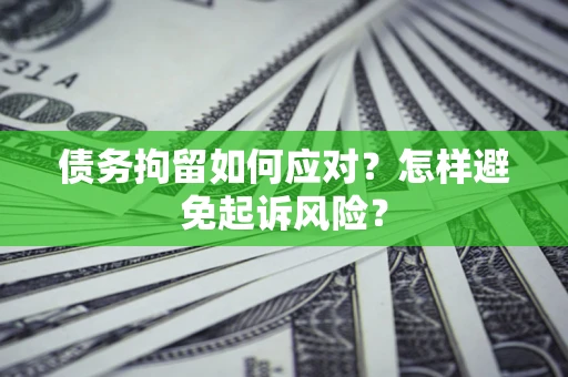 北京债务拘留如何应对？怎样避免起诉风险？