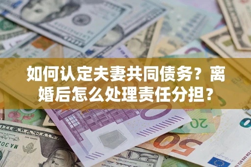 北京如何认定夫妻共同债务？离婚后怎么处理责任分担？
