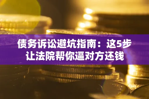 北京债务诉讼避坑指南：这5步让法院帮你逼对方还钱