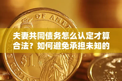 北京夫妻共同债务怎么认定才算合法？如何避免承担未知的债务风险？