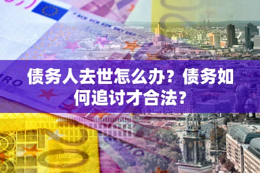 北京债务人去世怎么办？债务如何追讨才合法？