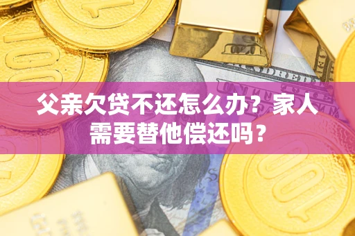 北京父亲欠贷不还怎么办？家人需要替他偿还吗？