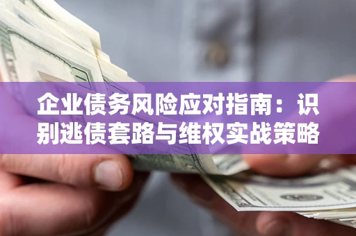 北京企业债务风险应对指南：识别逃债套路与维权实战策略