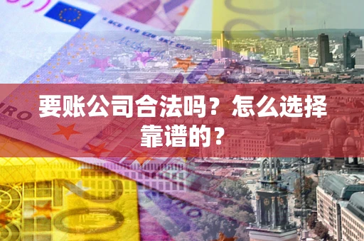 北京要账公司合法吗？怎么选择靠谱的？