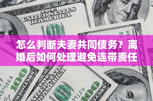 北京怎么判断夫妻共同债务？离婚后如何处理避免连带责任？