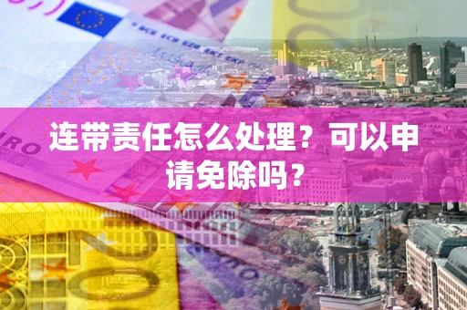 北京连带责任怎么处理？可以申请免除吗？
