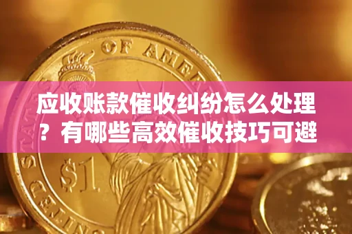 北京应收账款催收纠纷怎么处理？有哪些高效催收技巧可避免坏账？