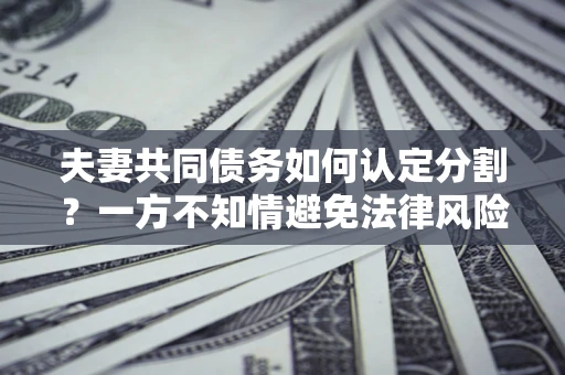 北京夫妻共同债务如何认定分割？一方不知情避免法律风险必看！