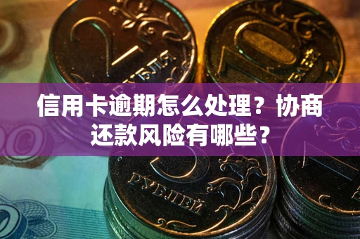 北京信用卡逾期怎么处理？协商还款风险有哪些？